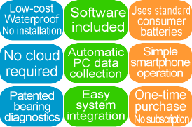 features:Low-cost/Waterproof/No installation/Software included/Uses standard consumer batteries/No cloud required/PC automatic data collection/Simple smartphone operation/Bearing diagnosis Patent obtained/Easy system integration/One-time purchase/No subscription fees